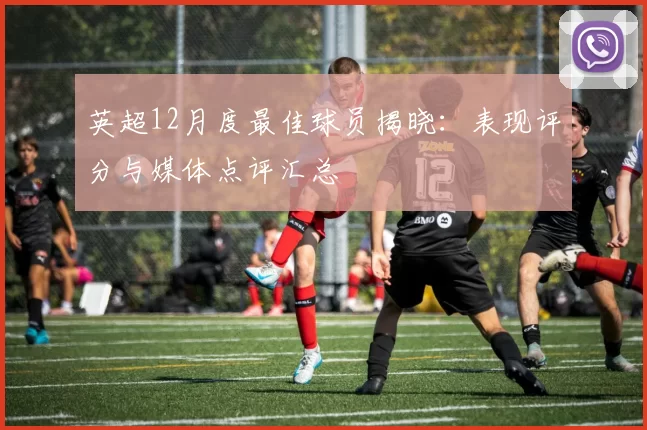 英超12月度最佳球员揭晓:表现评分与媒体点评汇总