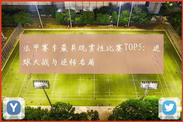 法甲赛季最具观赏性比赛TOP5：进球大战与逆转名局