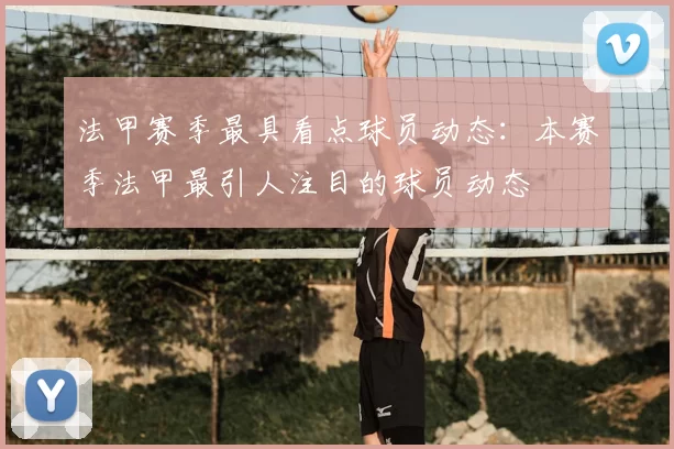 法甲赛季最具看点球员动态：本赛季法甲最引人注目的球员动态